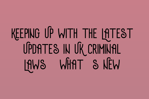 Keeping Up with the Latest Updates in UK Criminal Laws: What’s New