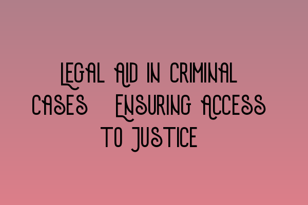 Legal Aid in Criminal Cases: Ensuring Access to Justice