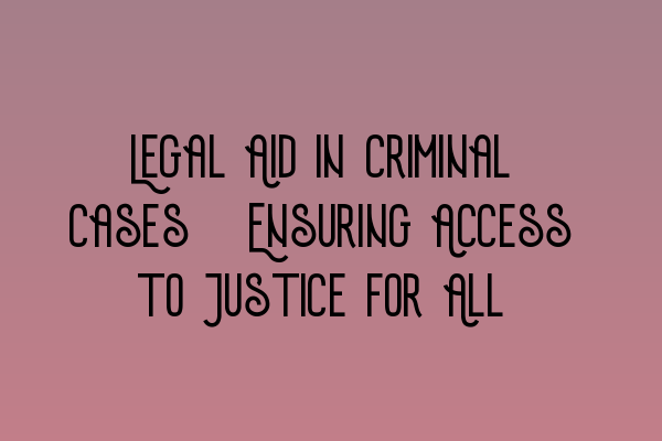 Legal Aid in Criminal Cases: Ensuring Access to Justice for All