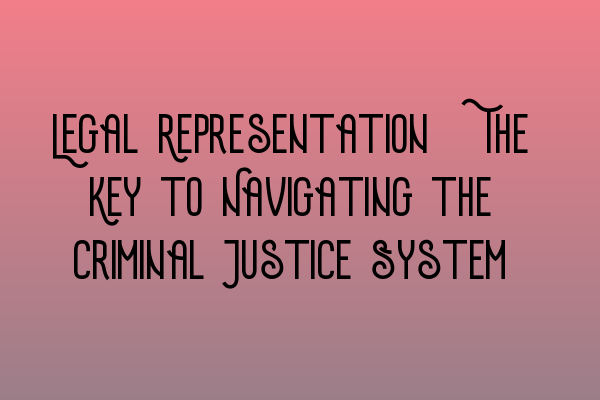 Legal Representation: The Key to Navigating the Criminal Justice System