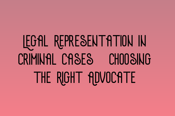 Featured image for Legal Representation in Criminal Cases: Choosing the Right Advocate