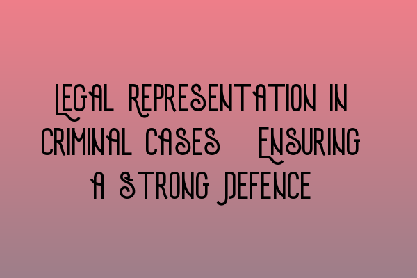 Legal Representation in Criminal Cases: Ensuring a Strong Defence