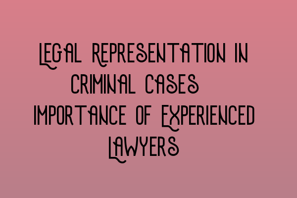 Legal Representation in Criminal Cases: Importance of Experienced Lawyers