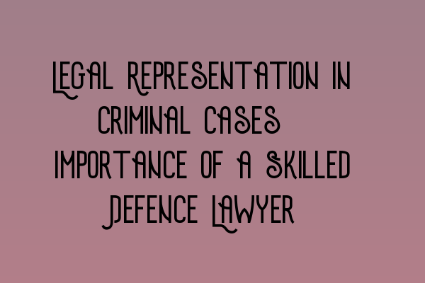 Featured image for Legal Representation in Criminal Cases: Importance of a Skilled Defence Lawyer