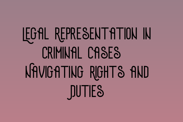 Legal Representation in Criminal Cases: Navigating Rights and Duties