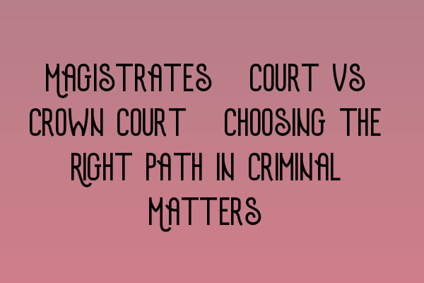 Magistrates’ Court vs Crown Court: Choosing the Right Path in Criminal Matters