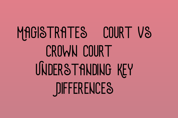 Magistrates’ Court vs Crown Court: Understanding Key Differences