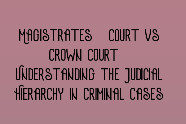 Magistrates’ Court vs Crown Court: Understanding the Judicial Hierarchy in Criminal Cases