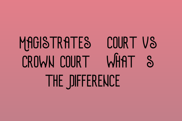 Magistrates’ Court vs Crown Court: What’s the Difference?