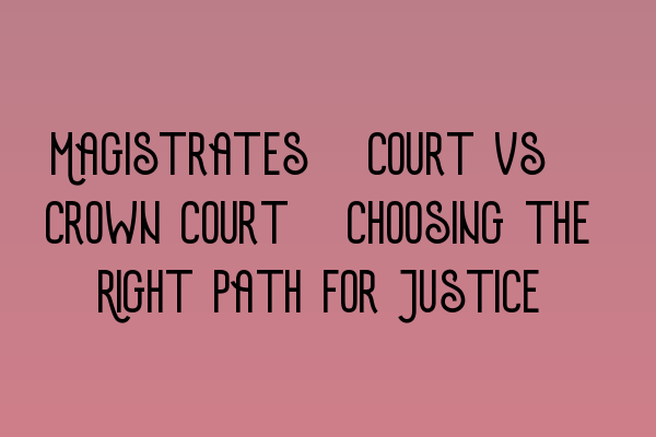 Magistrates’ Court vs. Crown Court: Choosing the Right Path for Justice