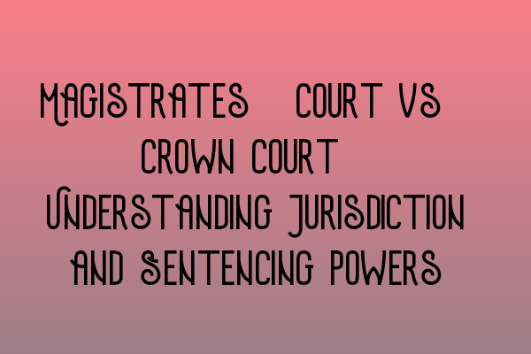 Magistrates’ Court vs. Crown Court: Understanding Jurisdiction and Sentencing Powers