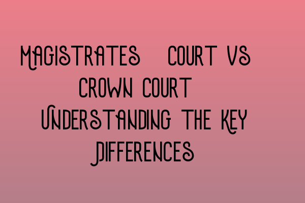 Magistrates’ Court vs. Crown Court: Understanding the Key Differences