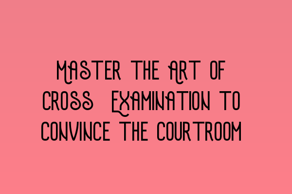 Master the Art of Cross-Examination to Convince the Courtroom