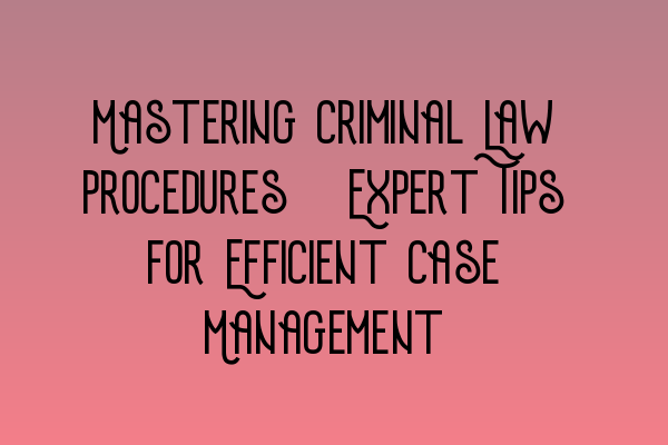 Mastering Criminal Law Procedures: Expert Tips for Efficient Case Management