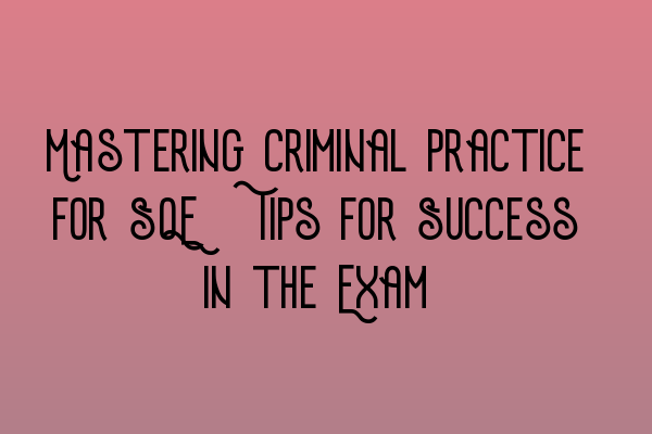 Mastering Criminal Practice for SQE: Tips for Success in the Exam