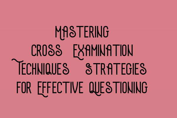 Featured image for Mastering Cross-Examination Techniques: Strategies for Effective Questioning