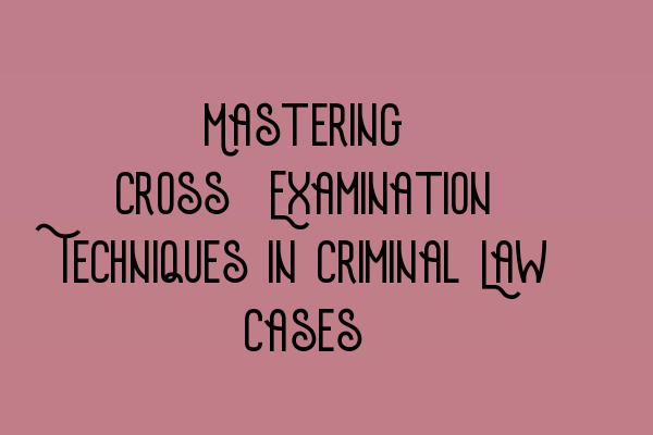 Featured image for Mastering Cross-Examination Techniques in Criminal Law Cases