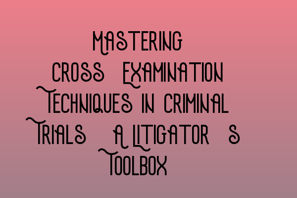 Featured image for Mastering Cross-Examination Techniques in Criminal Trials: A Litigator's Toolbox