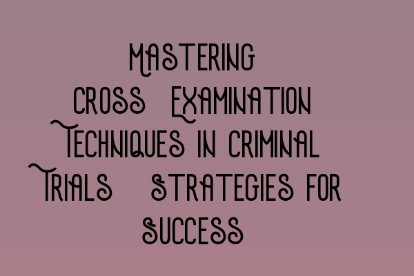 Featured image for Mastering Cross-Examination Techniques in Criminal Trials: Strategies for Success