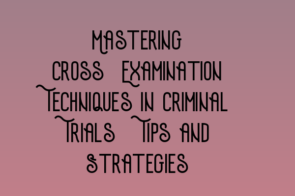Featured image for Mastering Cross-Examination Techniques in Criminal Trials: Tips and Strategies