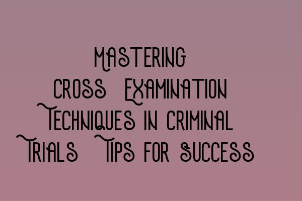 Featured image for Mastering Cross-Examination Techniques in Criminal Trials: Tips for Success