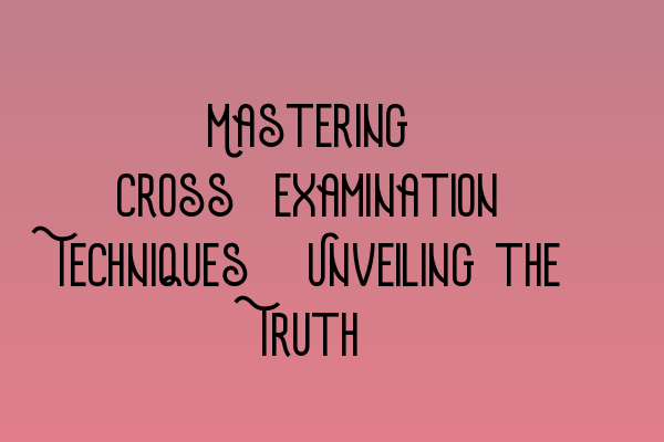 Featured image for Mastering Cross-examination Techniques: Unveiling the Truth