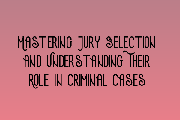 Mastering Jury Selection and Understanding Their Role in Criminal Cases