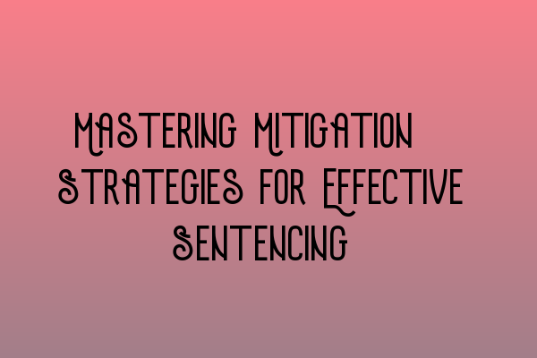 Mastering Mitigation: Strategies for Effective Sentencing