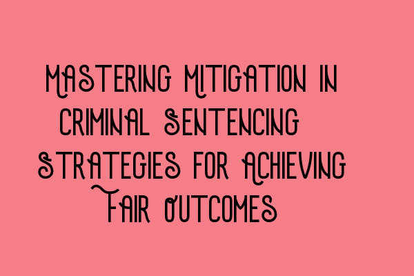 Mastering Mitigation in Criminal Sentencing: Strategies for Achieving Fair Outcomes