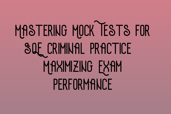 Mastering Mock Tests for SQE Criminal Practice: Maximizing Exam Performance