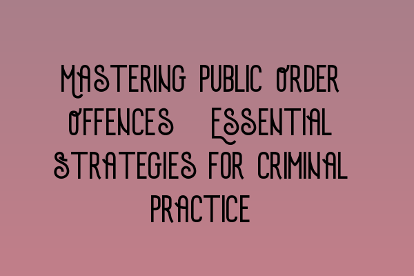 Mastering Public Order Offences: Essential Strategies for Criminal Practice