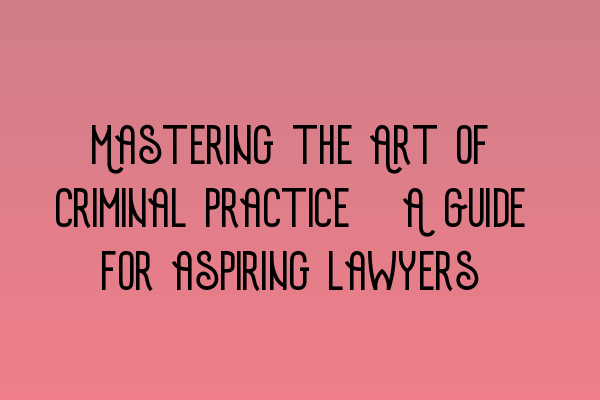 Featured image for Mastering the Art of Criminal Practice: A Guide for aspiring lawyers