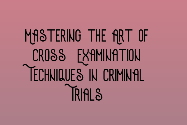 Featured image for Mastering the Art of Cross-Examination Techniques in Criminal Trials