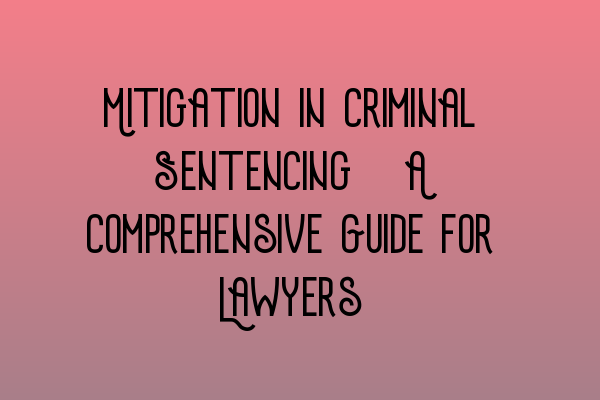 Mitigation in Criminal Sentencing: A Comprehensive Guide for Lawyers