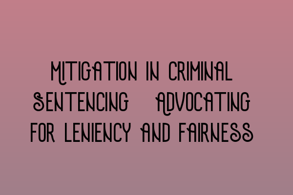 Mitigation in Criminal Sentencing: Advocating for leniency and fairness