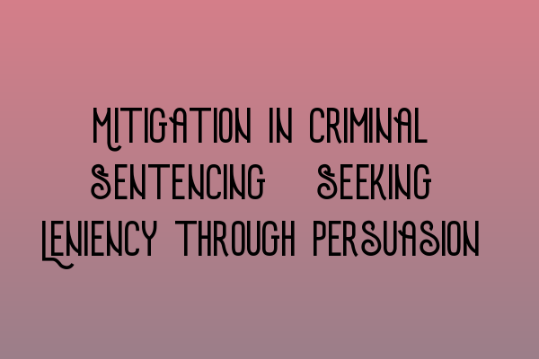 Mitigation in Criminal Sentencing: Seeking Leniency through Persuasion