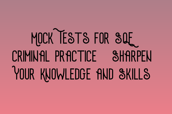 Mock Tests for SQE Criminal Practice: Sharpen Your Knowledge and Skills