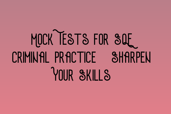 Mock Tests for SQE Criminal Practice: Sharpen Your Skills