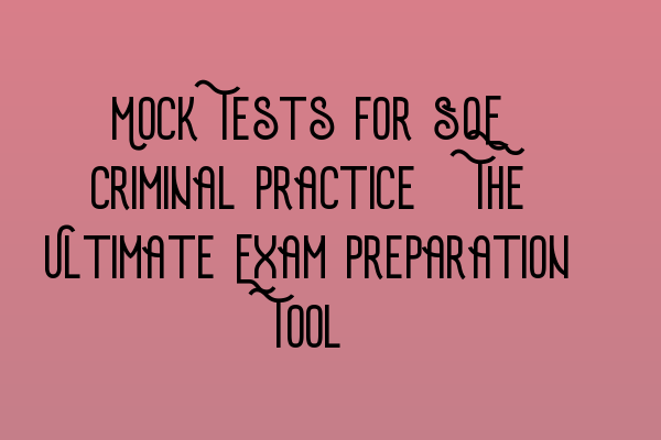 Mock Tests for SQE Criminal Practice: The Ultimate Exam Preparation Tool