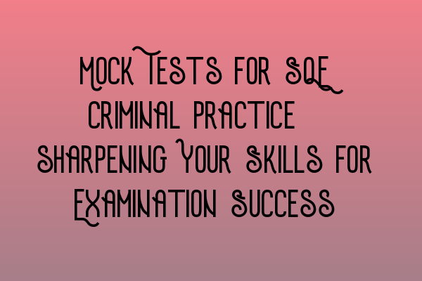 Mock Tests for SQE Criminal Practice: sharpening Your Skills for Examination Success