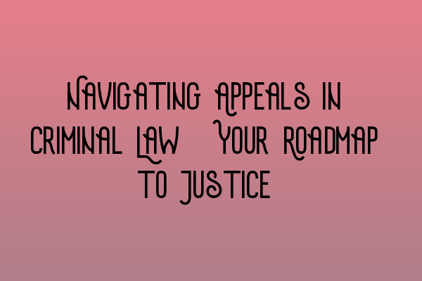 Navigating Appeals in Criminal Law: Your Roadmap to Justice