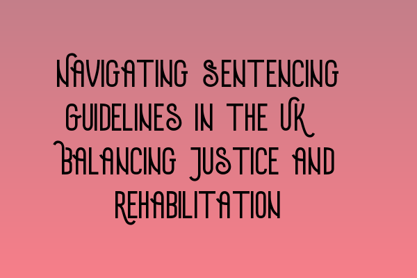 Navigating Sentencing Guidelines in the UK: Balancing Justice and Rehabilitation