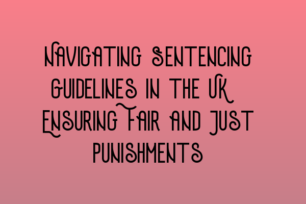 Navigating Sentencing Guidelines in the UK: Ensuring Fair and Just Punishments