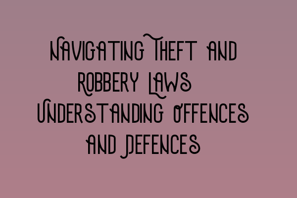 Navigating Theft and Robbery Laws: Understanding Offences and Defences