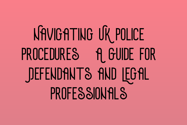 Featured image for Navigating UK Police Procedures: A Guide for Defendants and Legal Professionals