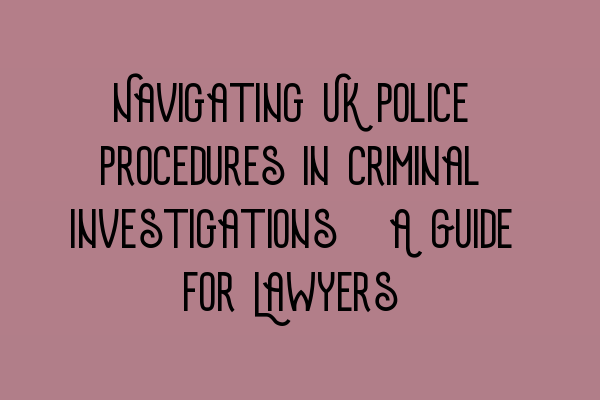Featured image for Navigating UK Police Procedures in Criminal Investigations: A Guide for Lawyers