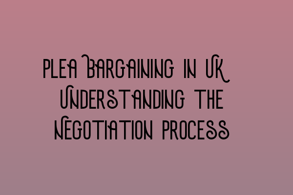 Plea Bargaining in UK: Understanding the Negotiation Process