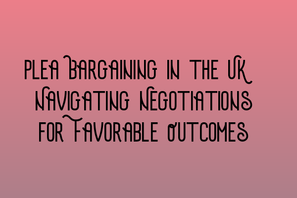 Featured image for Plea Bargaining in the UK: Navigating Negotiations for Favorable Outcomes