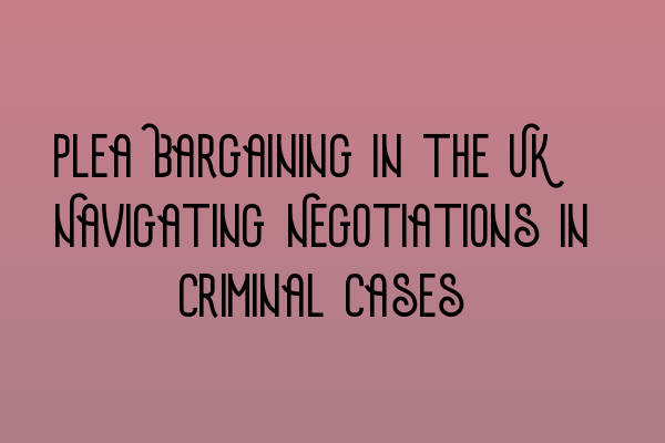 Plea Bargaining in the UK: Navigating Negotiations in Criminal Cases