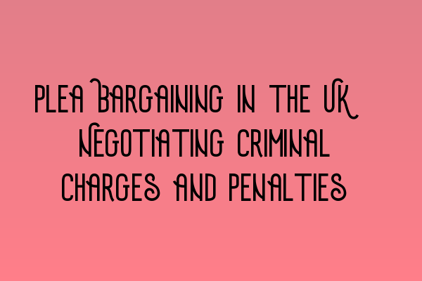 Plea Bargaining in the UK: Negotiating Criminal Charges and Penalties